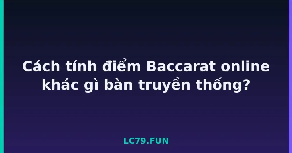 Cách tính điểm Baccarat online khác gì bàn truyền thống? tại LC79