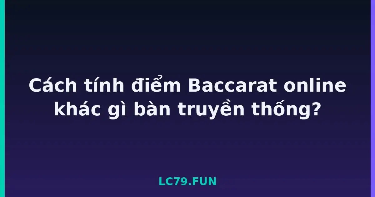 Cách tính điểm Baccarat online khác gì bàn truyền thống? LC79