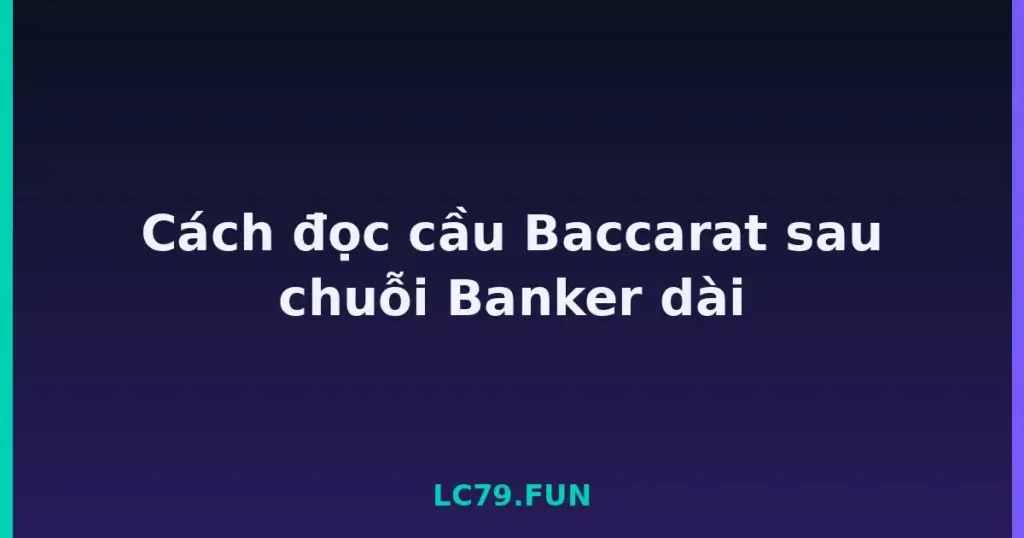 Cách đọc cầu Baccarat sau chuỗi Banker dài tại LC79