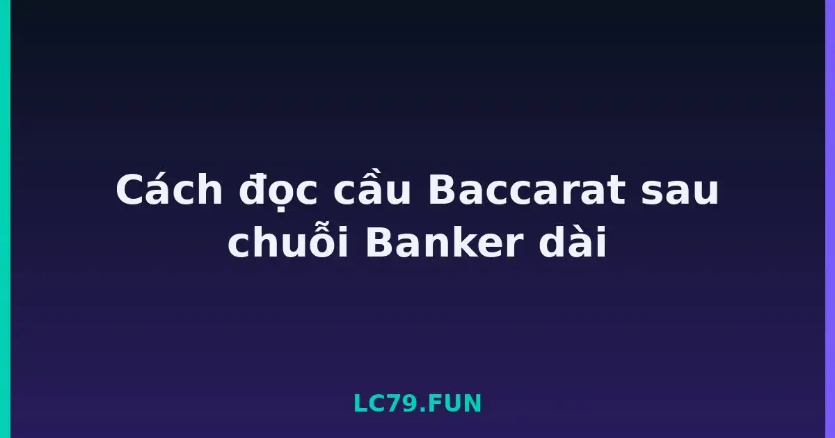 Cách đọc cầu Baccarat sau chuỗi Banker dài LC79