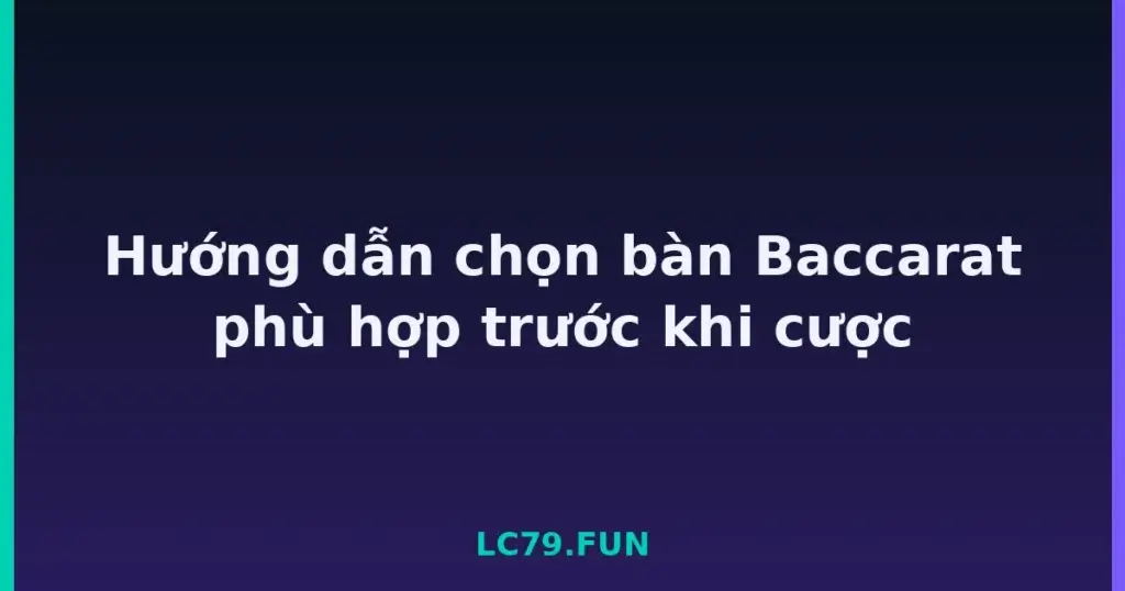 Hướng dẫn chọn bàn Baccarat phù hợp trước khi cược tại LC79