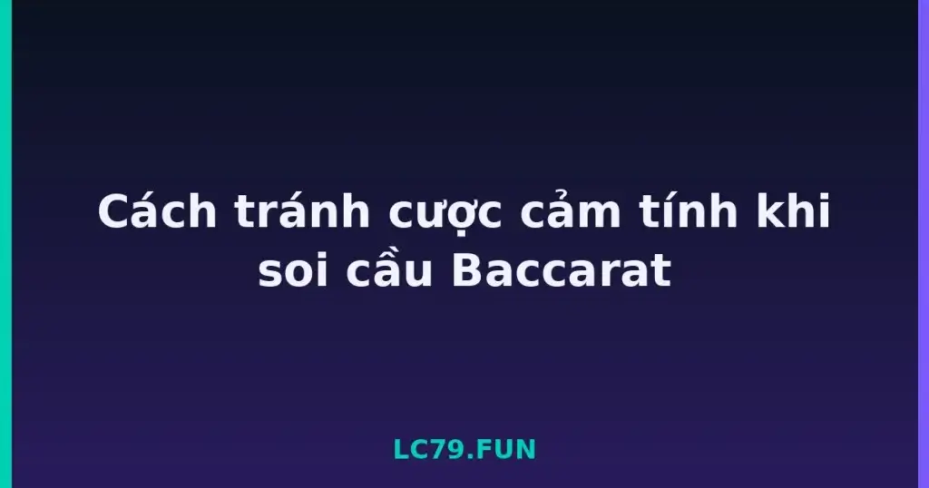 Cách tránh cược cảm tính khi soi cầu Baccarat tại LC79