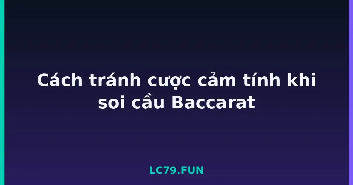 Cách tránh cược cảm tính khi soi cầu Baccarat LC79