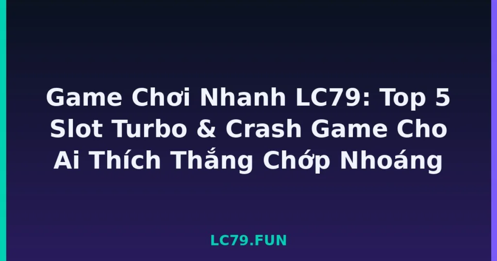 Game Chơi Nhanh LC79: Top 5 Slot Turbo & Crash Game Cho Ai Thích Thắng Chớp Nhoáng tại LC79