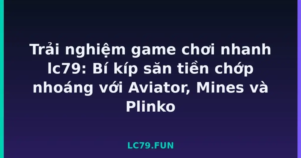 Trải nghiệm game chơi nhanh lc79: Bí kíp săn tiền chớp nhoáng với Aviator, Mines và Plinko tại LC79