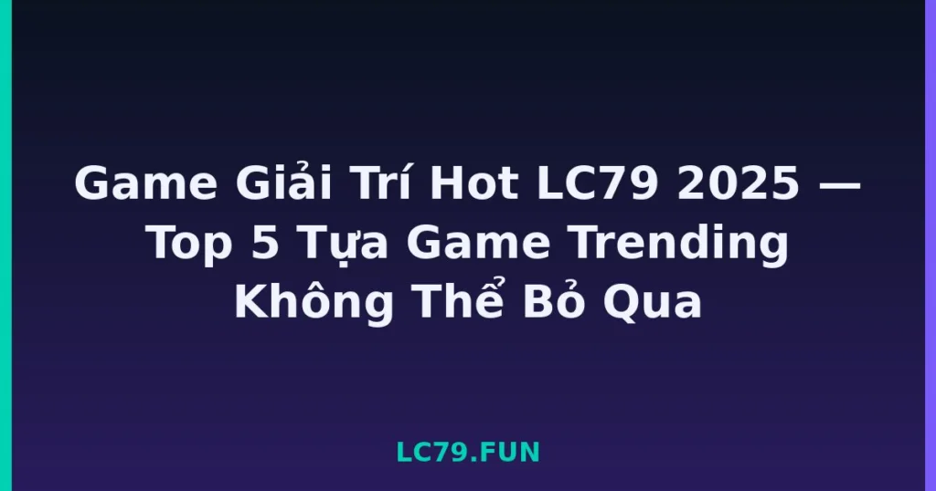 Game Giải Trí Hot LC79 2025 — Top 5 Tựa Game Trending Không Thể Bỏ Qua tại LC79