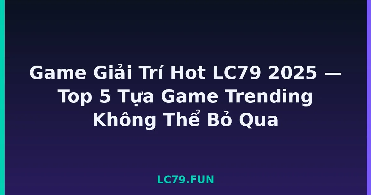 Game Giải Trí Hot LC79 2025 — Top 5 Tựa Game Trending Không Thể Bỏ Qua LC79