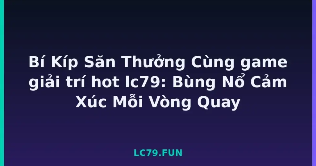 Bí Kíp Săn Thưởng Cùng game giải trí hot lc79: Bùng Nổ Cảm Xúc Mỗi Vòng Quay tại LC79