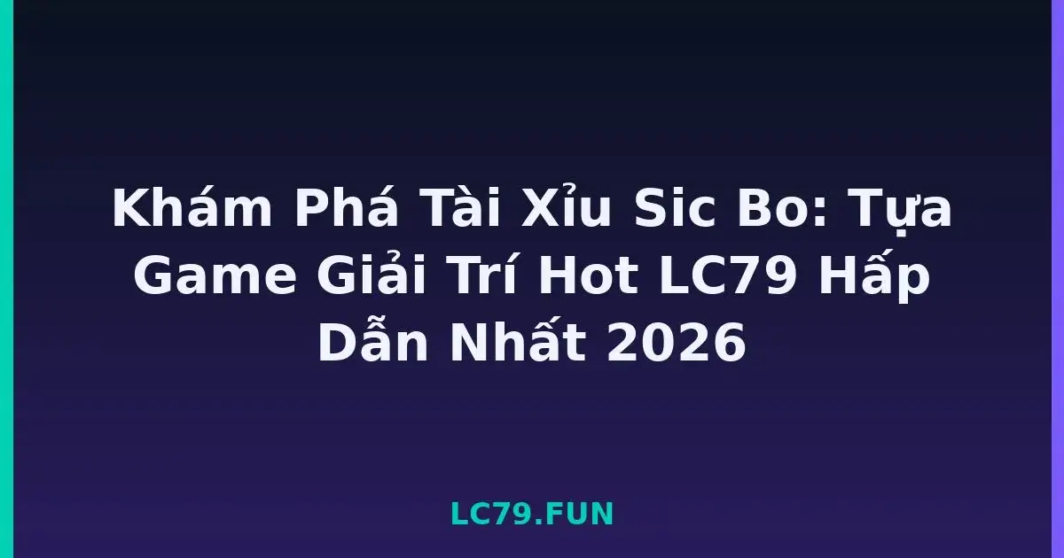 Khám Phá Tài Xỉu Sic Bo: Tựa Game Giải Trí Hot LC79 Hấp Dẫn Nhất 2026 LC79