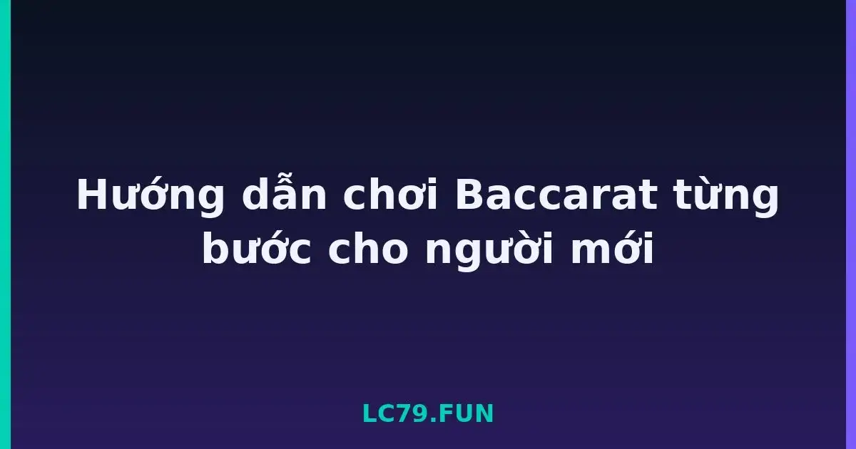 Hướng dẫn chơi Baccarat từng bước cho người mới LC79