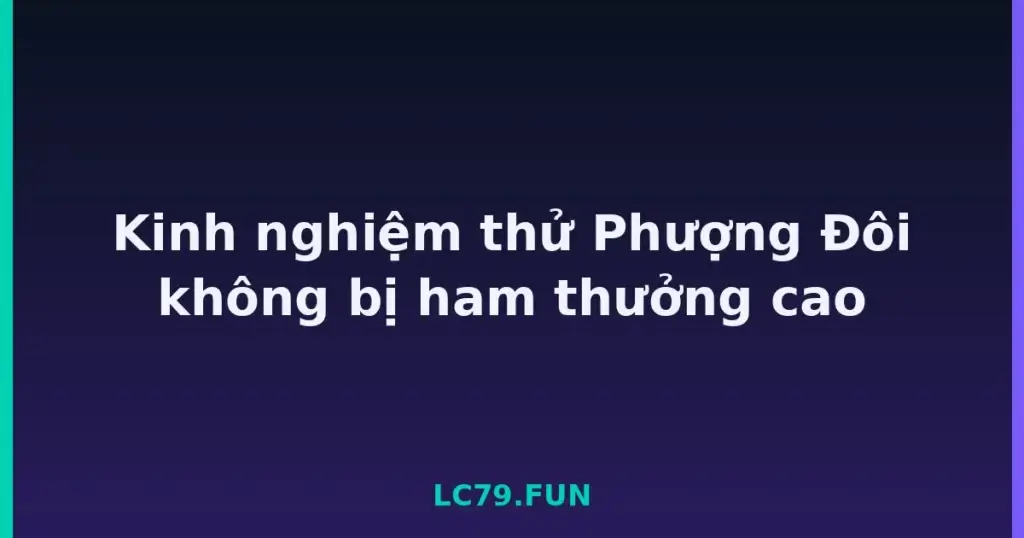 Kinh nghiệm thử Phượng Đôi không bị ham thưởng cao tại LC79