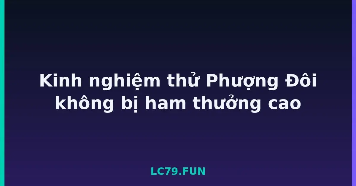Kinh nghiệm thử Phượng Đôi không bị ham thưởng cao LC79