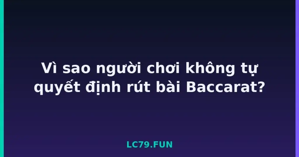 Vì sao người chơi không tự quyết định rút bài Baccarat? tại LC79