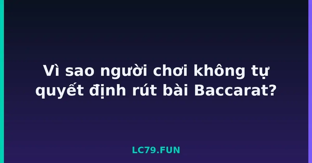 Vì sao người chơi không tự quyết định rút bài Baccarat? LC79