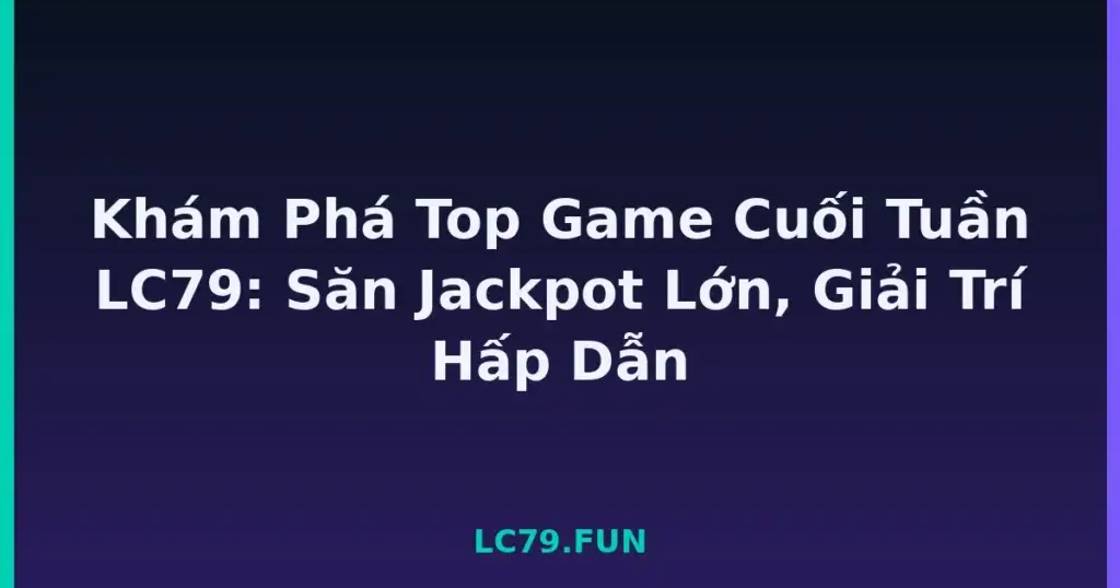 Khám Phá Top Game Cuối Tuần LC79: Săn Jackpot Lớn, Giải Trí Hấp Dẫn tại LC79
