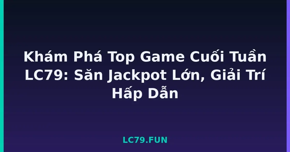 Khám Phá Top Game Cuối Tuần LC79: Săn Jackpot Lớn, Giải Trí Hấp Dẫn LC79