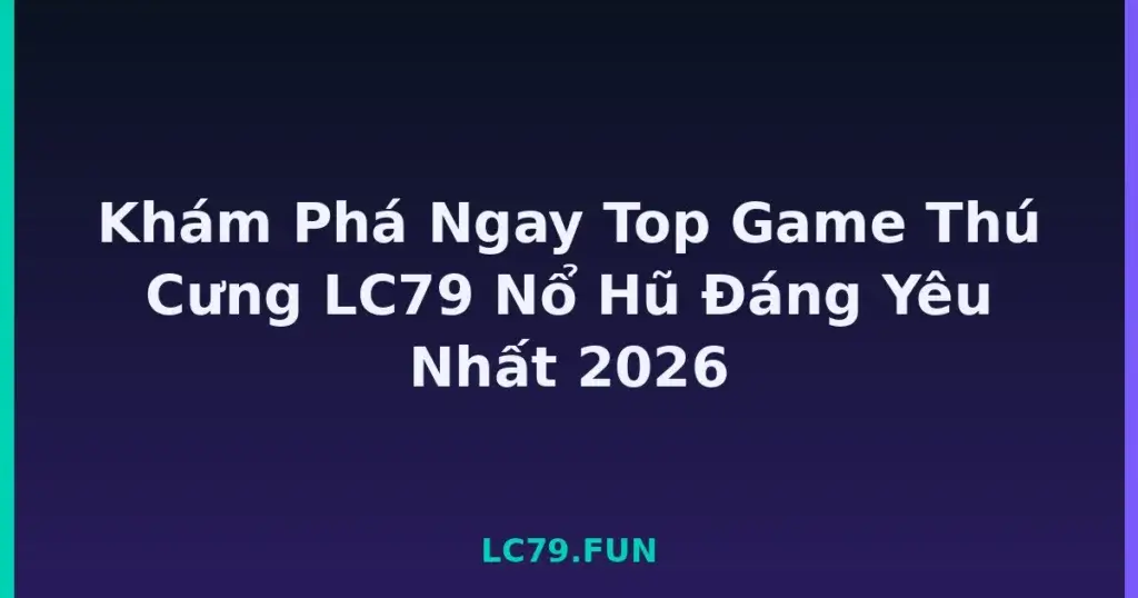Khám Phá Ngay Top Game Thú Cưng LC79 Nổ Hũ Đáng Yêu Nhất 2026 tại LC79