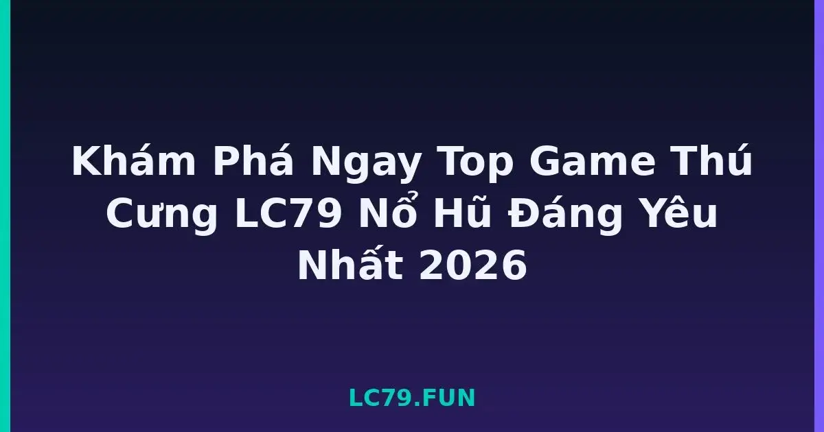 Khám Phá Ngay Top Game Thú Cưng LC79 Nổ Hũ Đáng Yêu Nhất 2026 LC79