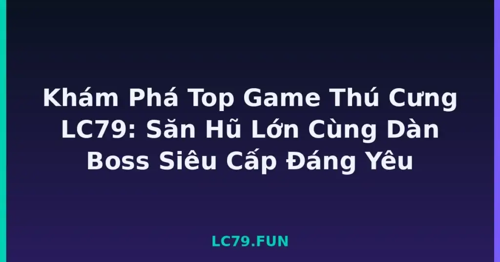 Khám Phá Top Game Thú Cưng LC79: Săn Hũ Lớn Cùng Dàn Boss Siêu Cấp Đáng Yêu tại LC79