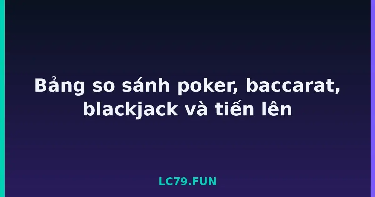 Bảng so sánh poker, baccarat, blackjack và tiến lên LC79
