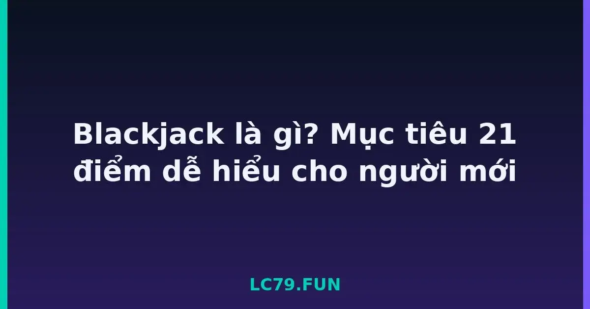 Blackjack là gì? Mục tiêu 21 điểm dễ hiểu cho người mới LC79