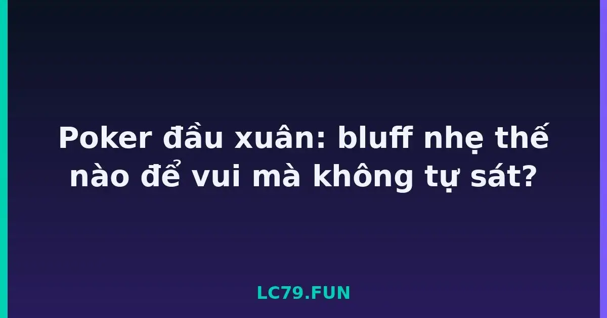 Poker đầu xuân: bluff nhẹ thế nào để vui mà không tự sát? LC79