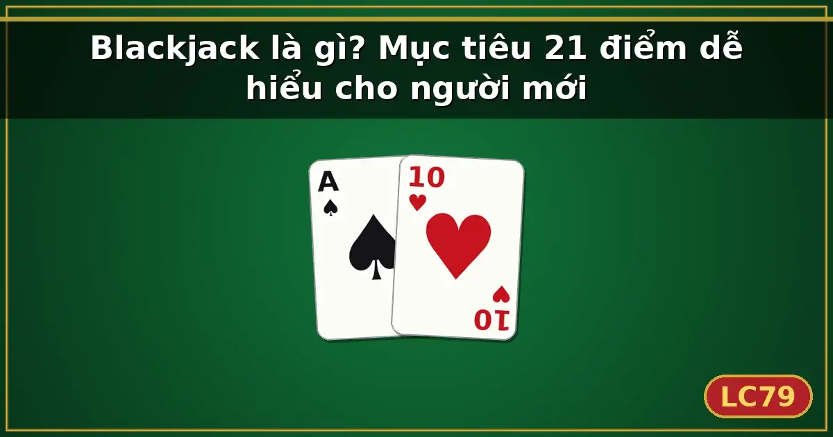 Blackjack là gì? Mục tiêu 21 điểm dễ hiểu cho người mới — LC79