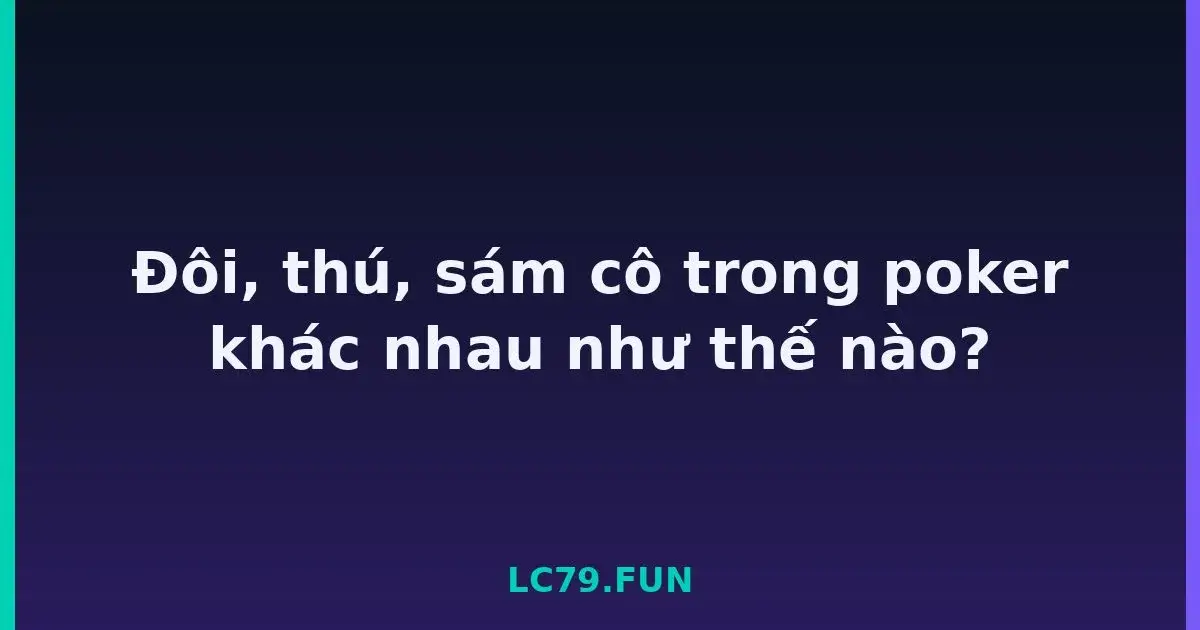 Đôi, thú, sám cô trong poker khác nhau như thế nào? LC79