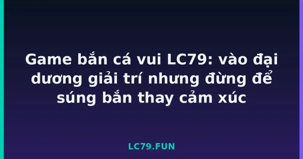 Game bắn cá vui LC79: vào đại dương giải trí nhưng đừng để súng bắn thay cảm xúc tại LC79