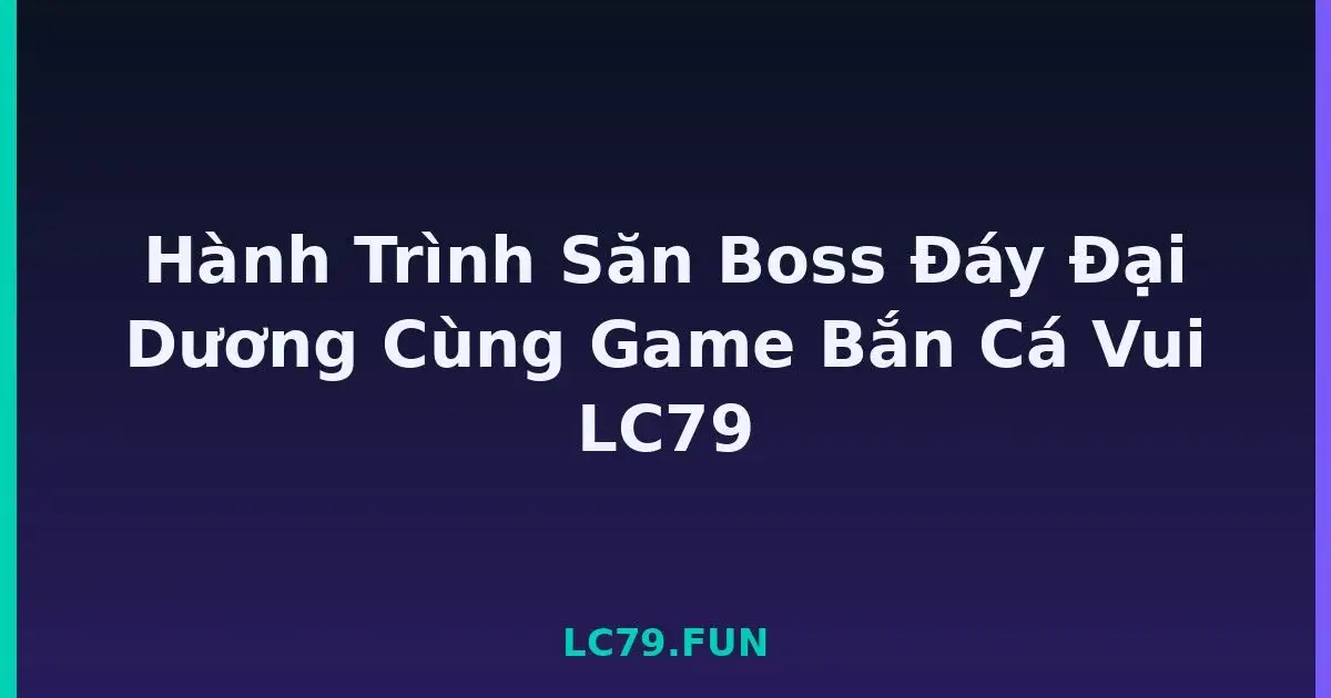 Hành Trình Săn Boss Đáy Đại Dương Cùng Game Bắn Cá Vui LC79 LC79