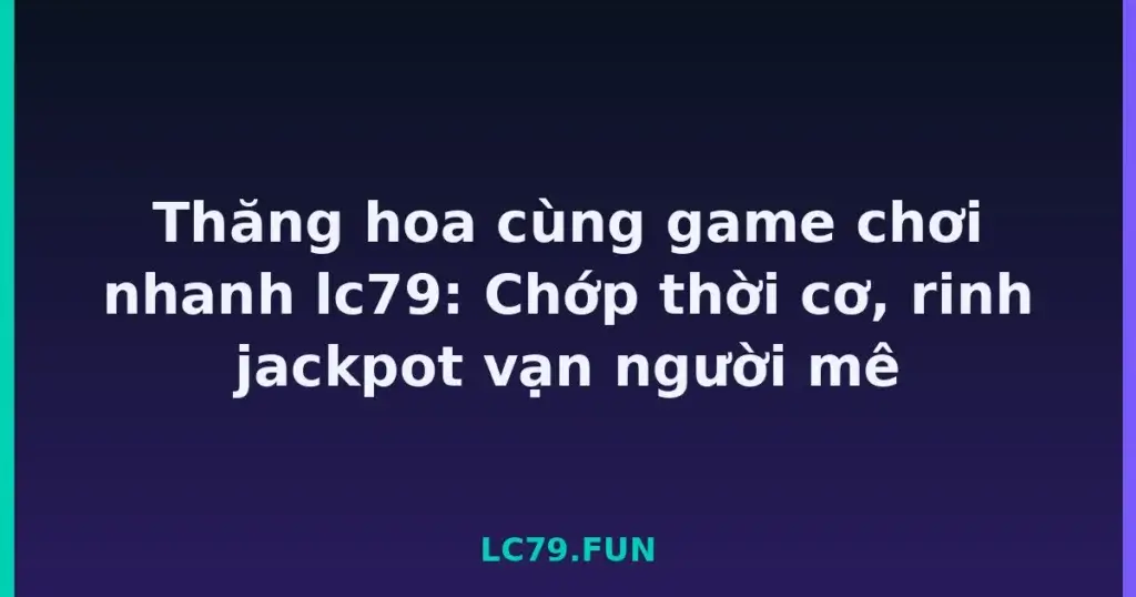 Thăng hoa cùng game chơi nhanh lc79: Chớp thời cơ, rinh jackpot vạn người mê tại LC79