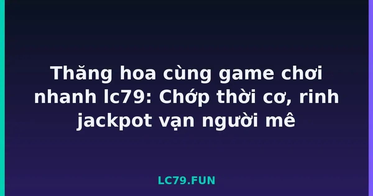 Thăng hoa cùng game chơi nhanh lc79: Chớp thời cơ, rinh jackpot vạn người mê LC79