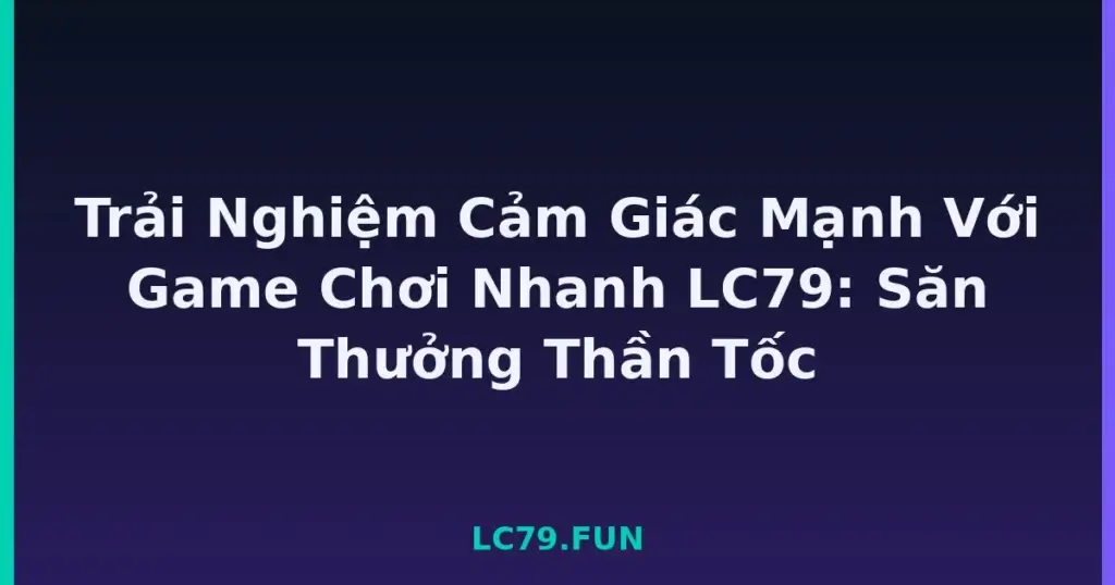 Trải Nghiệm Cảm Giác Mạnh Với Game Chơi Nhanh LC79: Săn Thưởng Thần Tốc tại LC79