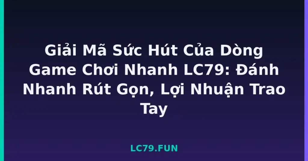 Giải Mã Sức Hút Của Dòng Game Chơi Nhanh LC79: Đánh Nhanh Rút Gọn, Lợi Nhuận Trao Tay tại LC79