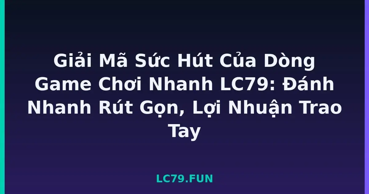Giải Mã Sức Hút Của Dòng Game Chơi Nhanh LC79: Đánh Nhanh Rút Gọn, Lợi Nhuận Trao Tay LC79