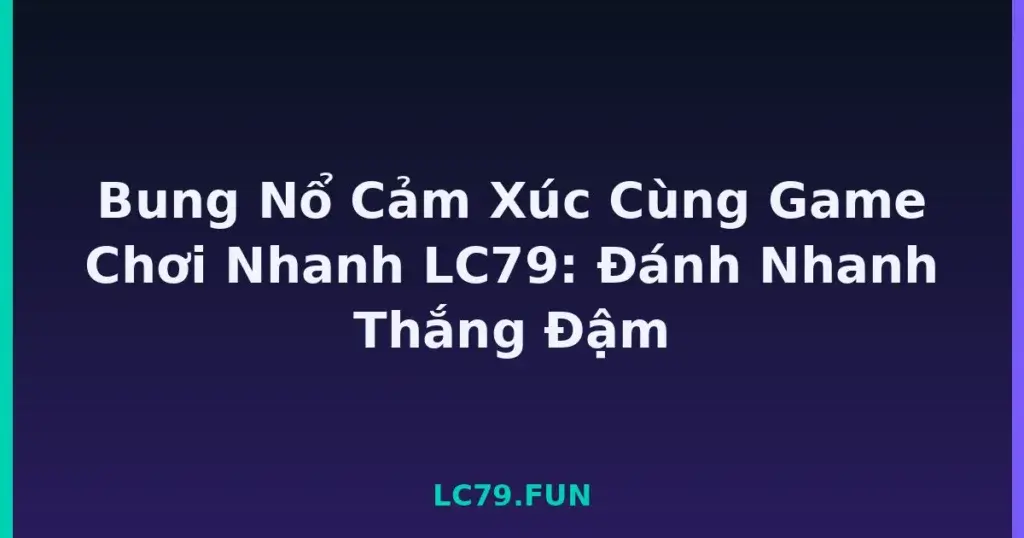 Bung Nổ Cảm Xúc Cùng Game Chơi Nhanh LC79: Đánh Nhanh Thắng Đậm tại LC79