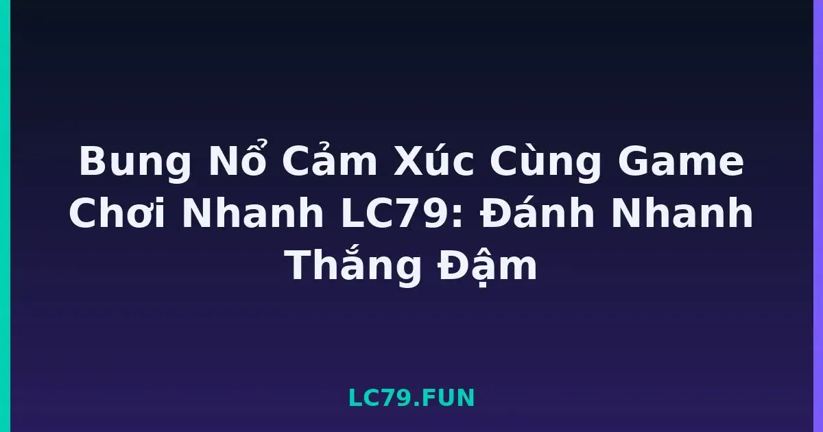 Bung Nổ Cảm Xúc Cùng Game Chơi Nhanh LC79: Đánh Nhanh Thắng Đậm LC79