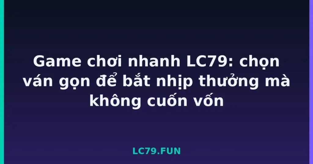 Game chơi nhanh LC79: chọn ván gọn để bắt nhịp thưởng mà không cuốn vốn tại LC79