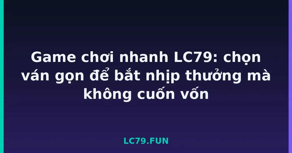 Game chơi nhanh LC79: chọn ván gọn để bắt nhịp thưởng mà không cuốn vốn LC79