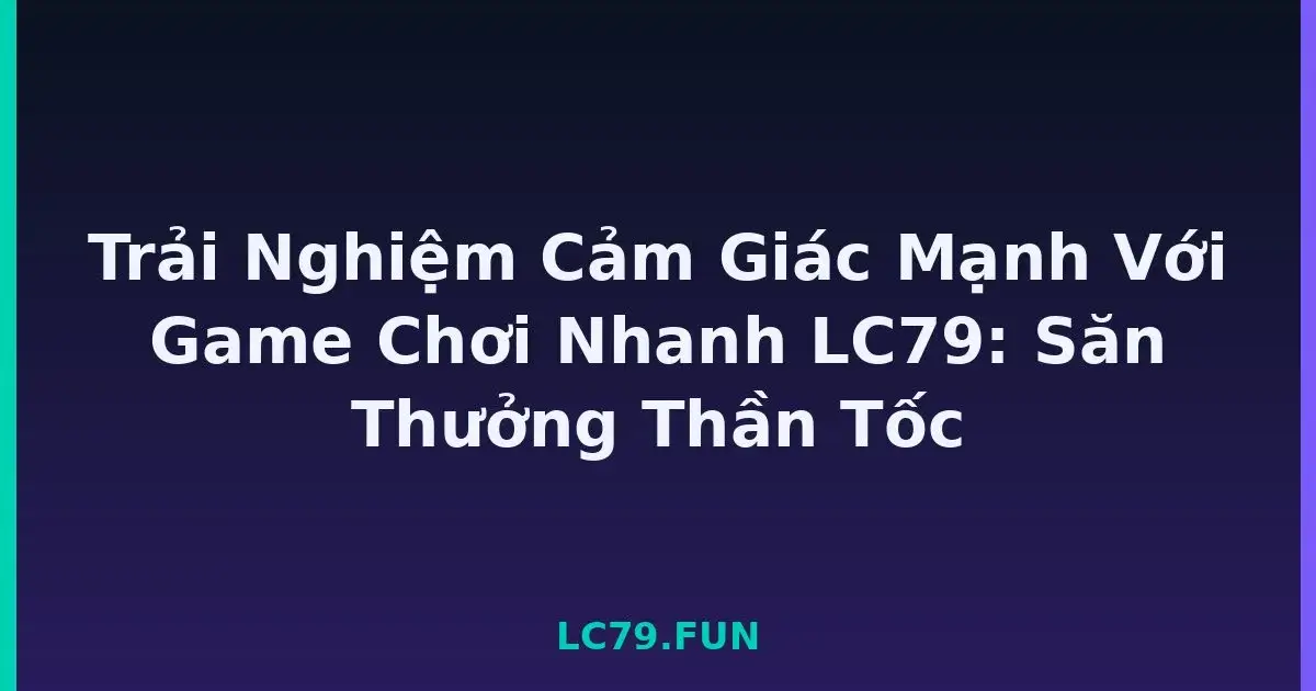 Trải Nghiệm Cảm Giác Mạnh Với Game Chơi Nhanh LC79: Săn Thưởng Thần Tốc LC79