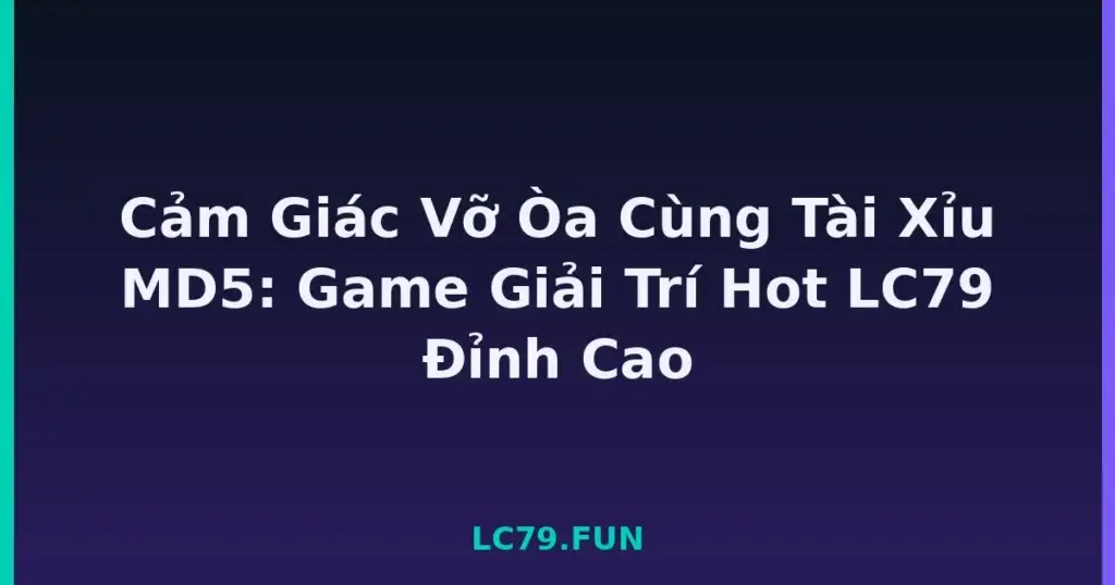 Cảm Giác Vỡ Òa Cùng Tài Xỉu MD5: Game Giải Trí Hot LC79 Đỉnh Cao tại LC79