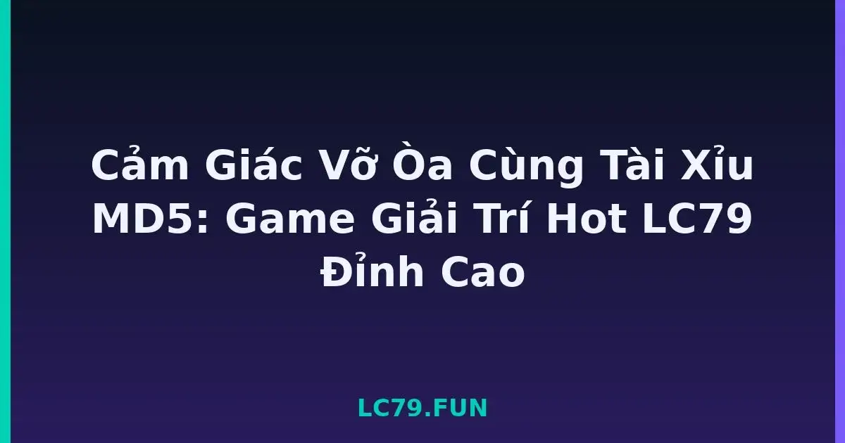 Cảm Giác Vỡ Òa Cùng Tài Xỉu MD5: Game Giải Trí Hot LC79 Đỉnh Cao LC79