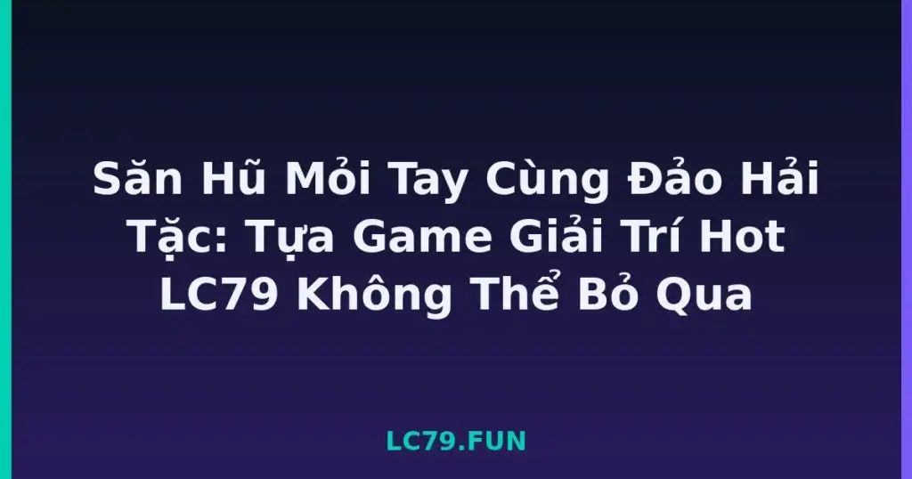 Săn Hũ Mỏi Tay Cùng Đảo Hải Tặc: Tựa Game Giải Trí Hot LC79 Không Thể Bỏ Qua tại LC79