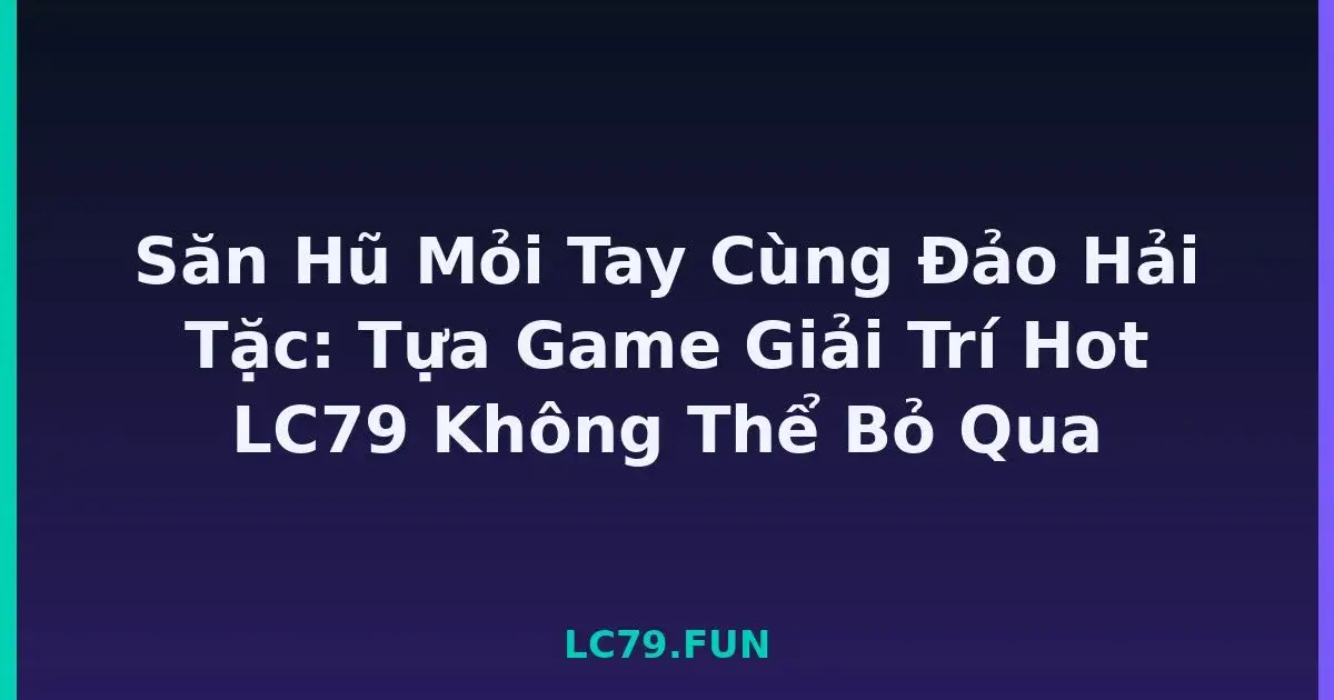Săn Hũ Mỏi Tay Cùng Đảo Hải Tặc: Tựa Game Giải Trí Hot LC79 Không Thể Bỏ Qua LC79