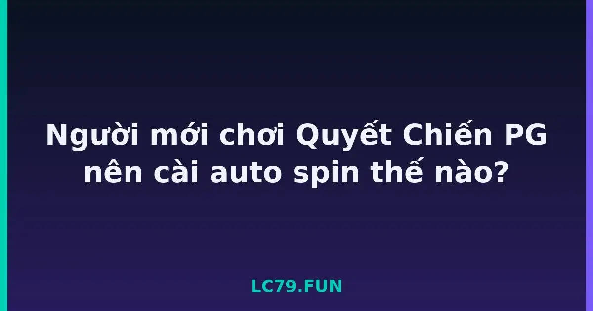 Người mới chơi Quyết Chiến PG nên cài auto spin thế nào? LC79