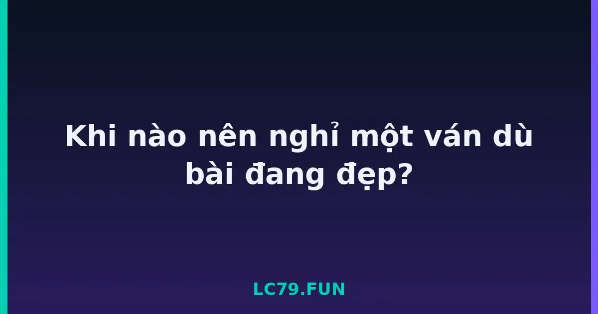 Khi nào nên nghỉ một ván dù bài đang đẹp? LC79