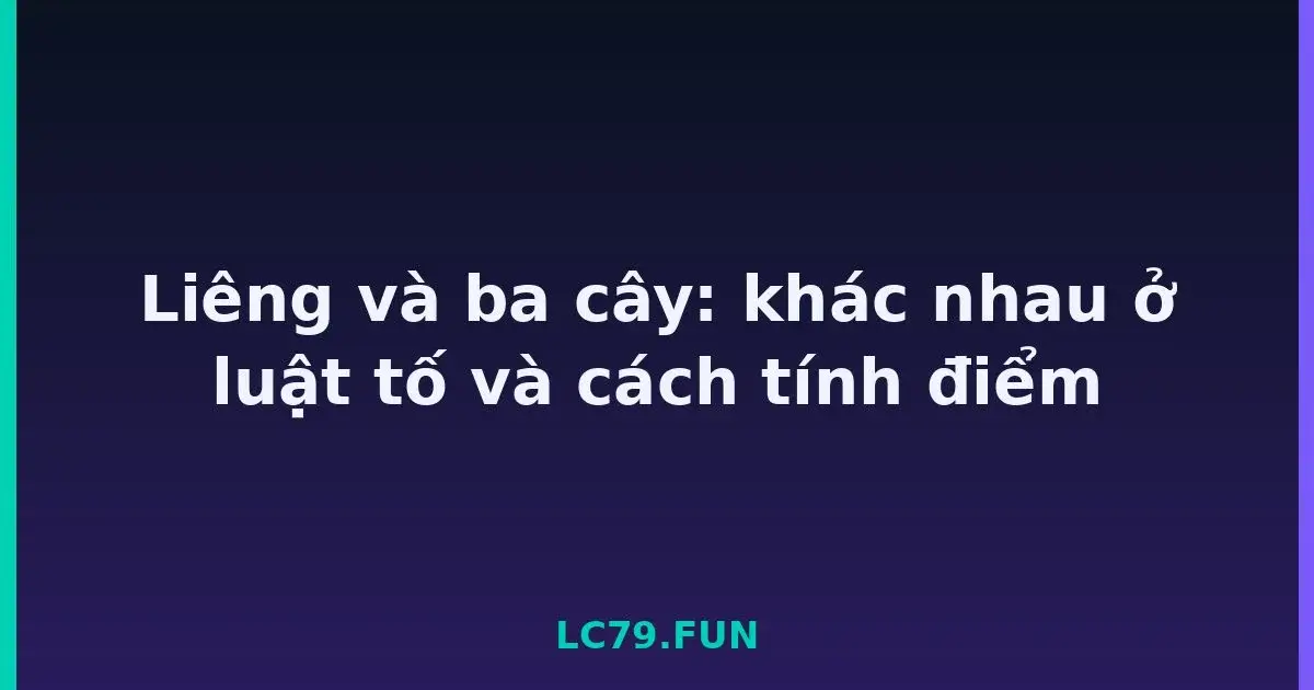 Liêng và ba cây: khác nhau ở luật tố và cách tính điểm LC79