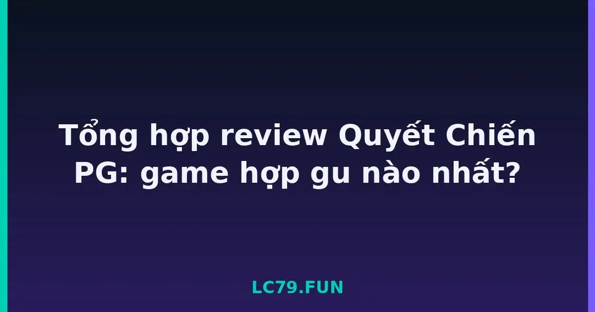 Tổng hợp review Quyết Chiến PG: game hợp gu nào nhất? LC79