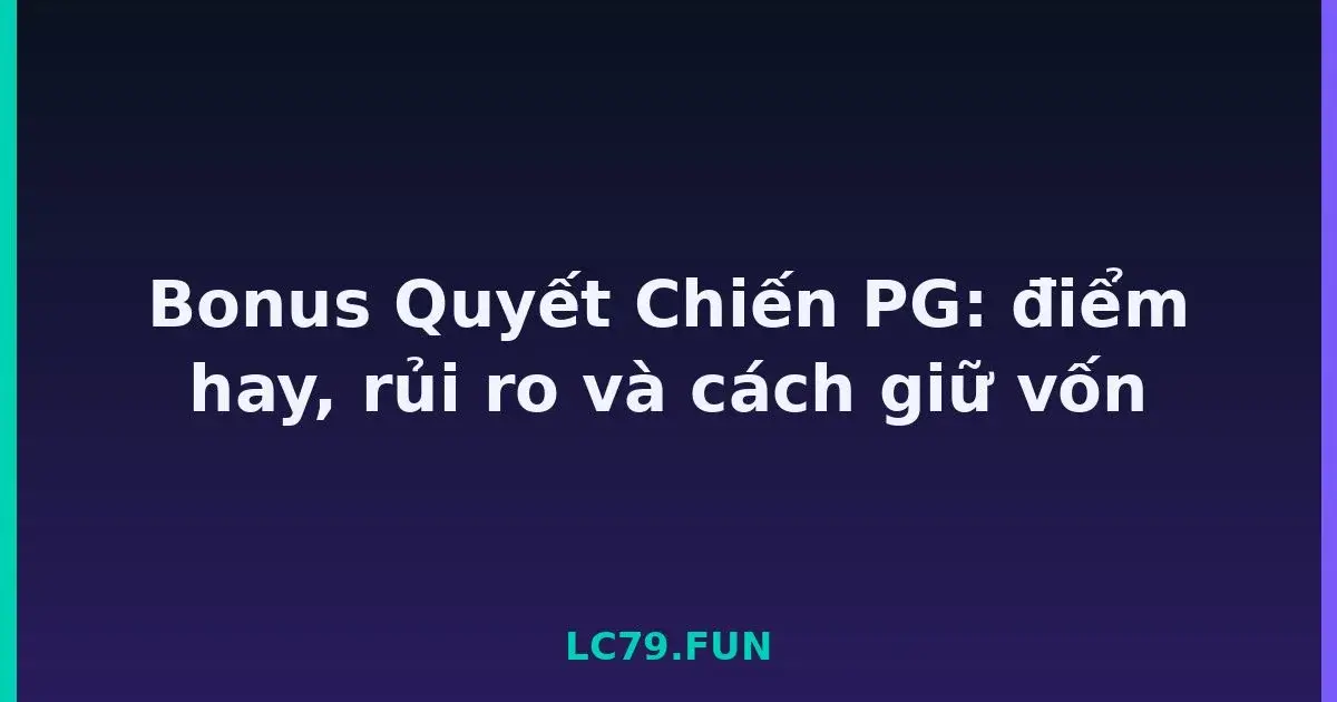 Bonus Quyết Chiến PG: điểm hay, rủi ro và cách giữ vốn LC79