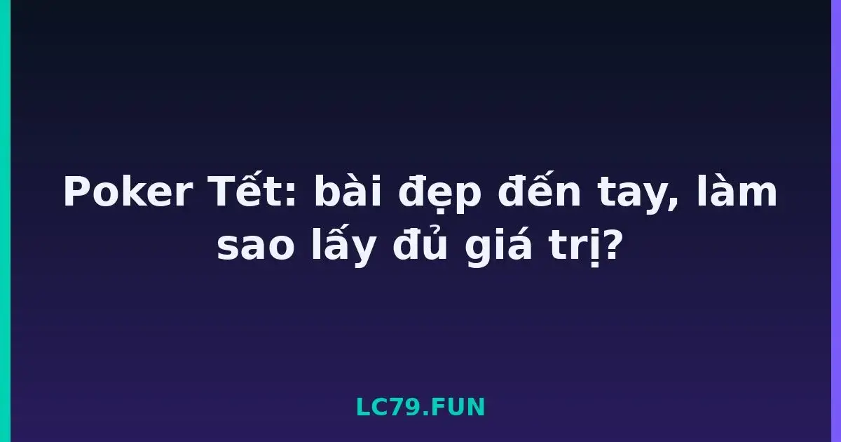 Poker Tết: bài đẹp đến tay, làm sao lấy đủ giá trị? LC79